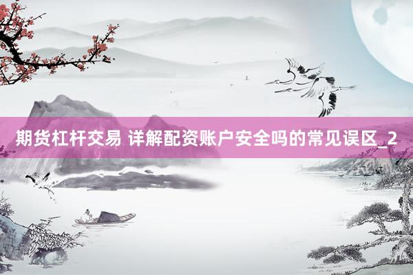 期货杠杆交易 详解配资账户安全吗的常见误区_2