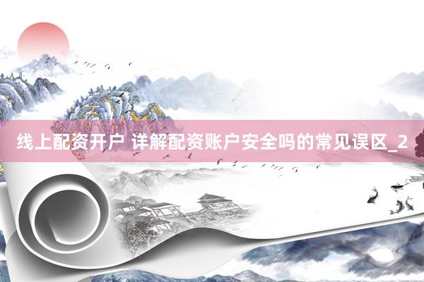 线上配资开户 详解配资账户安全吗的常见误区_2