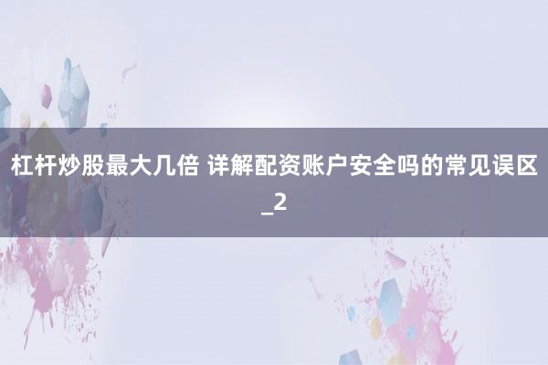 杠杆炒股最大几倍 详解配资账户安全吗的常见误区_2