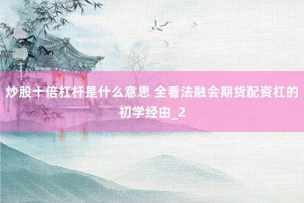 炒股十倍杠杆是什么意思 全看法融会期货配资杠的初学经由_2