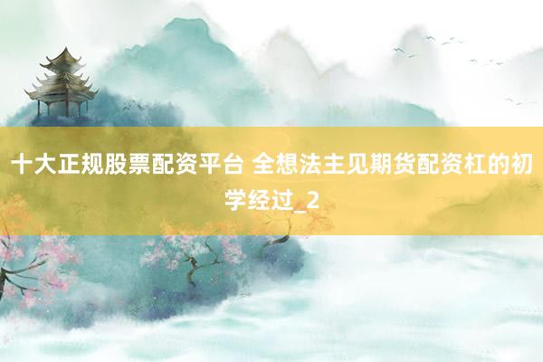 十大正规股票配资平台 全想法主见期货配资杠的初学经过_2