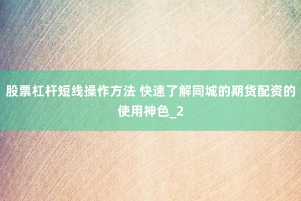 股票杠杆短线操作方法 快速了解同城的期货配资的使用神色_2