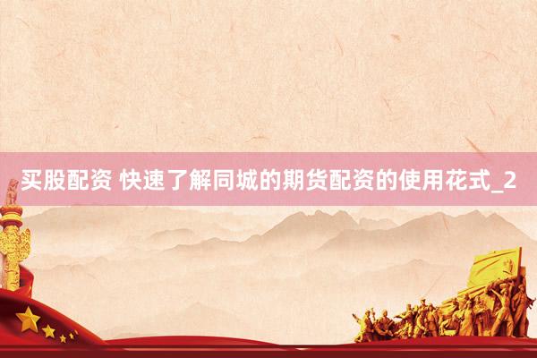 买股配资 快速了解同城的期货配资的使用花式_2