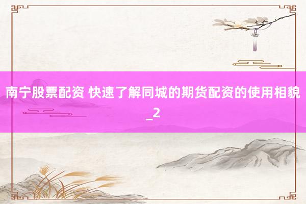 南宁股票配资 快速了解同城的期货配资的使用相貌_2