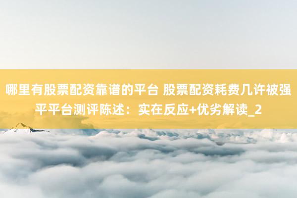 哪里有股票配资靠谱的平台 股票配资耗费几许被强平平台测评陈述：实在反应+优劣解读_2