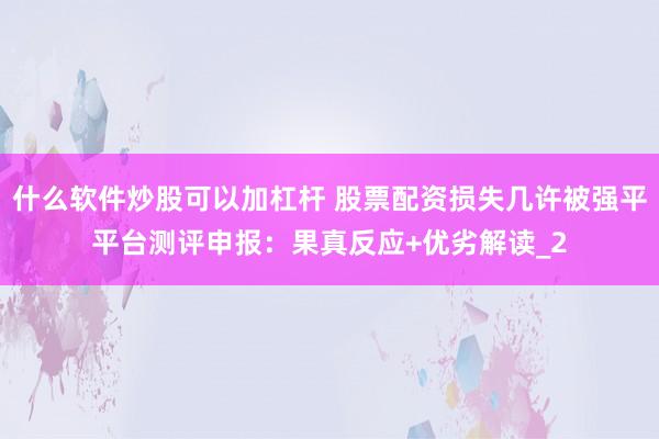 什么软件炒股可以加杠杆 股票配资损失几许被强平平台测评申报：果真反应+优劣解读_2