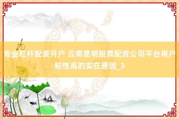 专业杠杆配资开户 云南昆明股票配资公司平台用户粘性高的实在原因_3