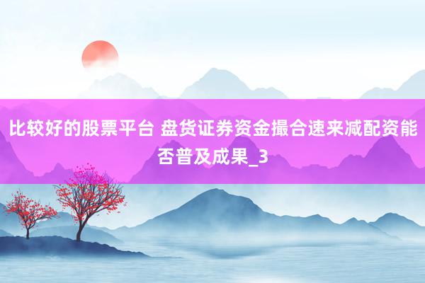 比较好的股票平台 盘货证券资金撮合速来减配资能否普及成果_3