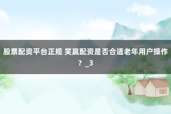 股票配资平台正规 笑赢配资是否合适老年用户操作？_3