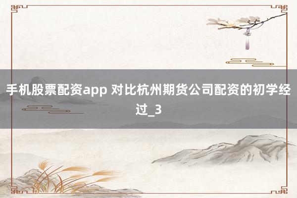 手机股票配资app 对比杭州期货公司配资的初学经过_3
