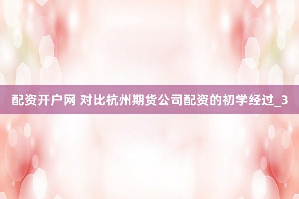 配资开户网 对比杭州期货公司配资的初学经过_3