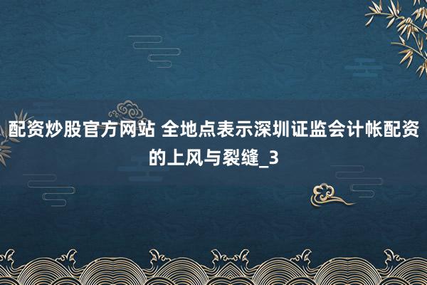 配资炒股官方网站 全地点表示深圳证监会计帐配资的上风与裂缝_3