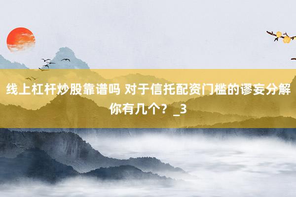线上杠杆炒股靠谱吗 对于信托配资门槛的谬妄分解你有几个？_3