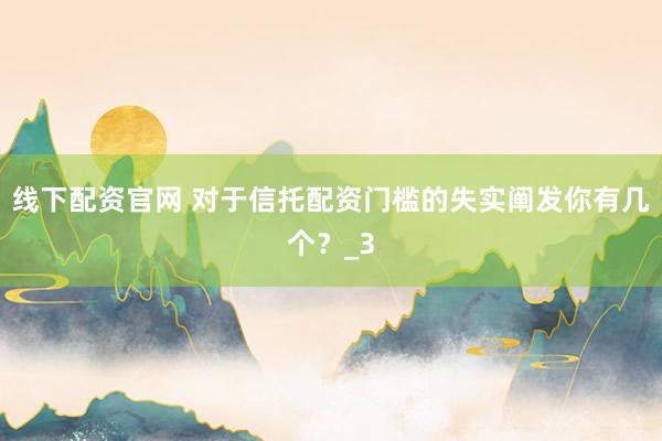 线下配资官网 对于信托配资门槛的失实阐发你有几个？_3