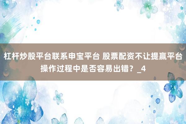 杠杆炒股平台联系申宝平台 股票配资不让提赢平台操作过程中是否容易出错？_4