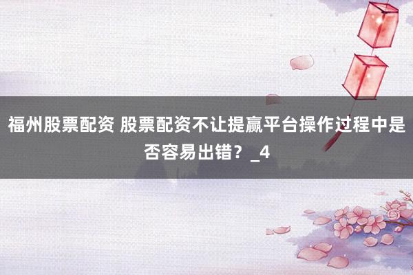 福州股票配资 股票配资不让提赢平台操作过程中是否容易出错？_4