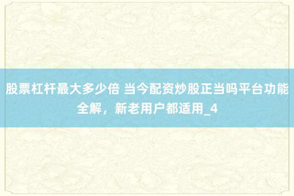 股票杠杆最大多少倍 当今配资炒股正当吗平台功能全解，新老用户都适用_4