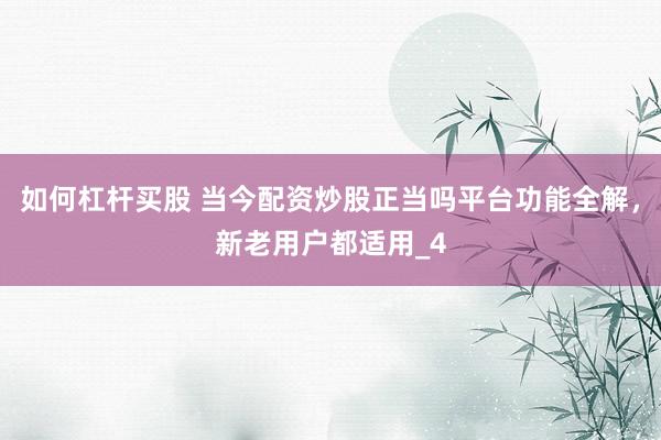 如何杠杆买股 当今配资炒股正当吗平台功能全解，新老用户都适用_4