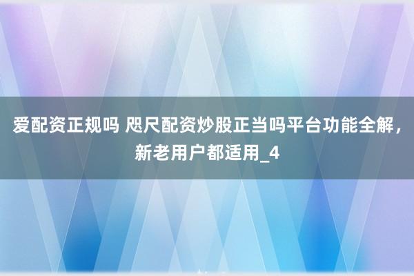 爱配资正规吗 咫尺配资炒股正当吗平台功能全解，新老用户都适用_4