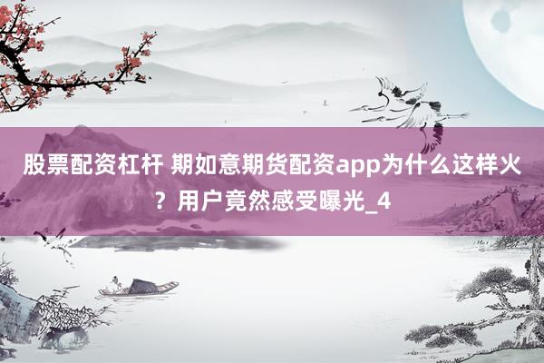 股票配资杠杆 期如意期货配资app为什么这样火？用户竟然感受曝光_4