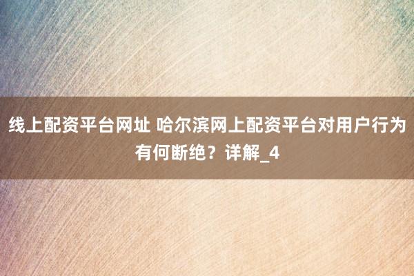 线上配资平台网址 哈尔滨网上配资平台对用户行为有何断绝？详解_4