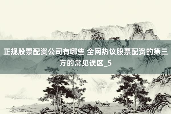 正规股票配资公司有哪些 全网热议股票配资的第三方的常见误区_5
