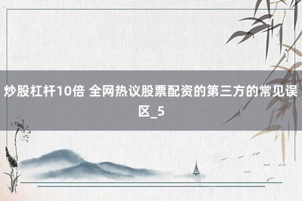 炒股杠杆10倍 全网热议股票配资的第三方的常见误区_5