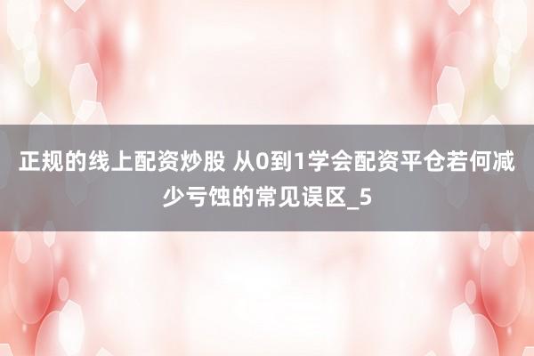 正规的线上配资炒股 从0到1学会配资平仓若何减少亏蚀的常见误区_5