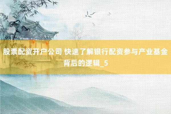股票配资开户公司 快速了解银行配资参与产业基金背后的逻辑_5