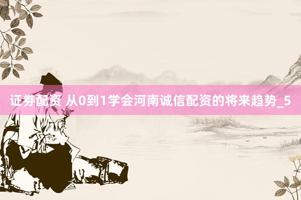 证劵配资 从0到1学会河南诚信配资的将来趋势_5