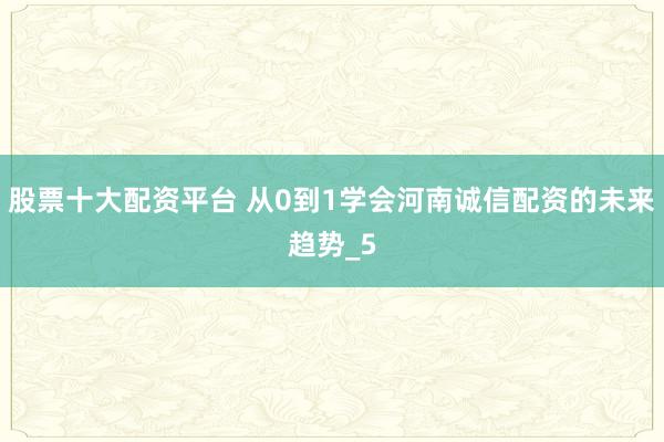 股票十大配资平台 从0到1学会河南诚信配资的未来趋势_5