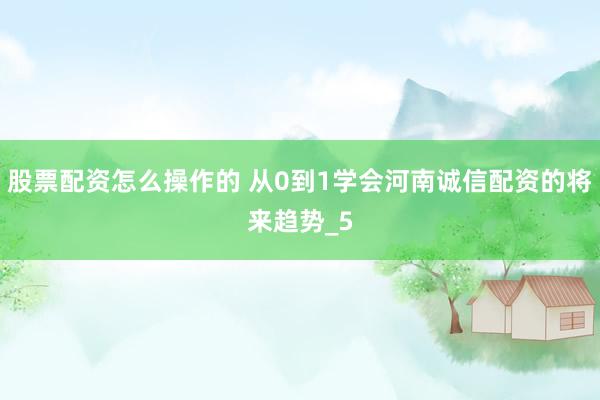 股票配资怎么操作的 从0到1学会河南诚信配资的将来趋势_5