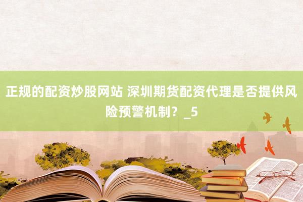 正规的配资炒股网站 深圳期货配资代理是否提供风险预警机制？_5