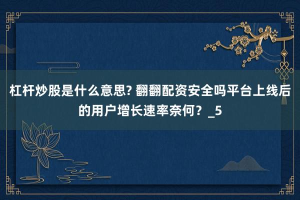 杠杆炒股是什么意思? 翻翻配资安全吗平台上线后的用户增长速率奈何？_5