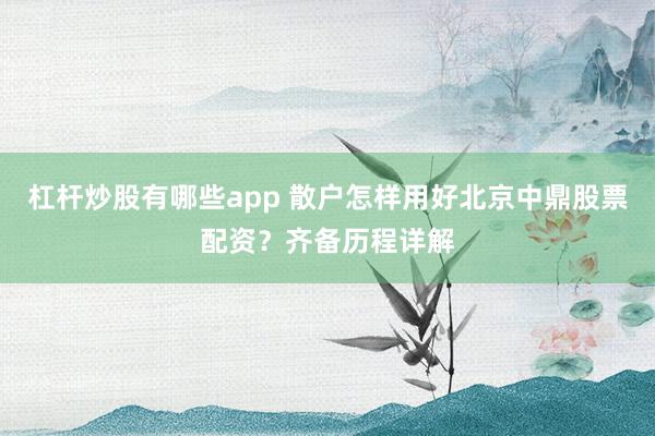 杠杆炒股有哪些app 散户怎样用好北京中鼎股票配资？齐备历程详解