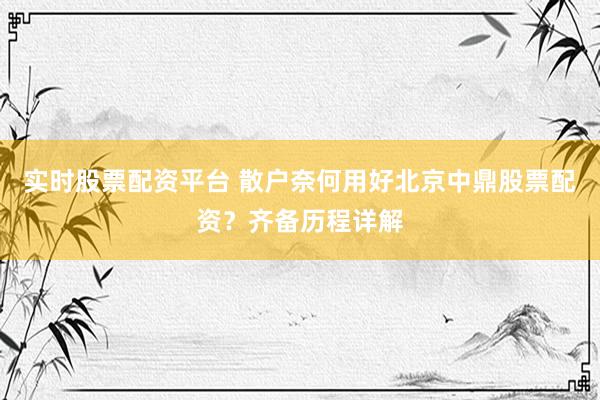 实时股票配资平台 散户奈何用好北京中鼎股票配资？齐备历程详解