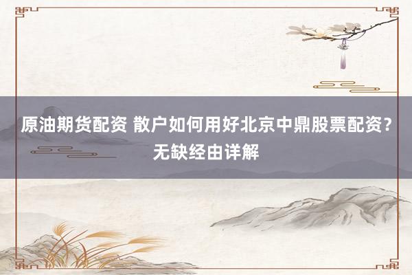 原油期货配资 散户如何用好北京中鼎股票配资？无缺经由详解