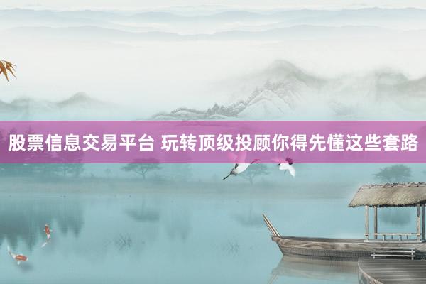 股票信息交易平台 玩转顶级投顾你得先懂这些套路