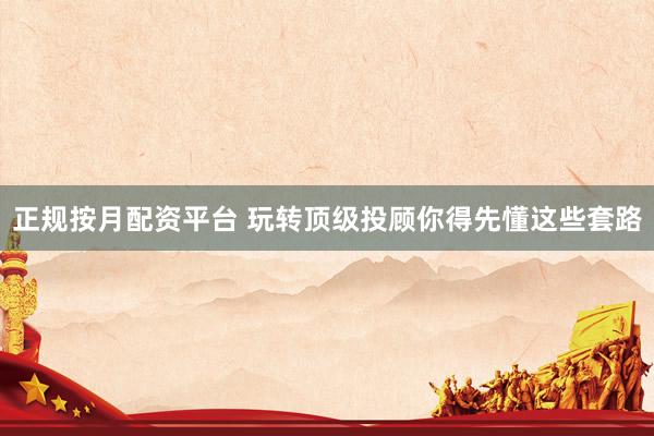 正规按月配资平台 玩转顶级投顾你得先懂这些套路
