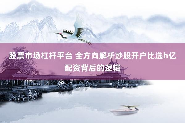 股票市场杠杆平台 全方向解析炒股开户比选h亿配资背后的逻辑