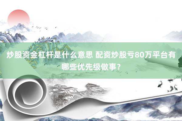 炒股资金杠杆是什么意思 配资炒股亏80万平台有哪些优先级做事？