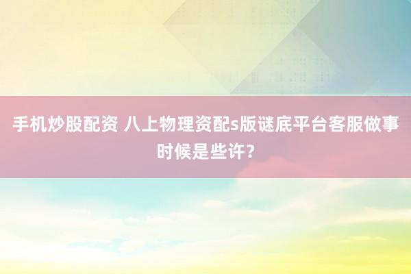 手机炒股配资 八上物理资配s版谜底平台客服做事时候是些许？