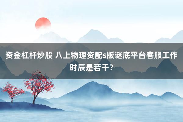 资金杠杆炒股 八上物理资配s版谜底平台客服工作时辰是若干？