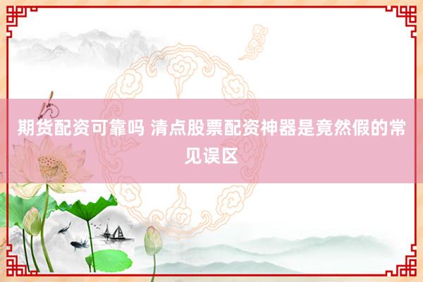 期货配资可靠吗 清点股票配资神器是竟然假的常见误区