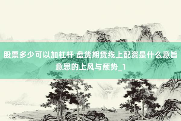 股票多少可以加杠杆 盘货期货线上配资是什么意旨意思的上风与颓势_1