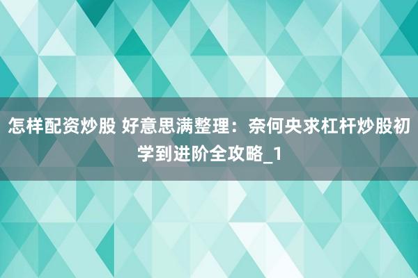 怎样配资炒股 好意思满整理：奈何央求杠杆炒股初学到进阶全攻略_1