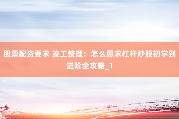 股票配资要求 竣工整理：怎么恳求杠杆炒股初学到进阶全攻略_1