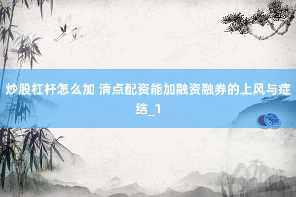 炒股杠杆怎么加 清点配资能加融资融券的上风与症结_1