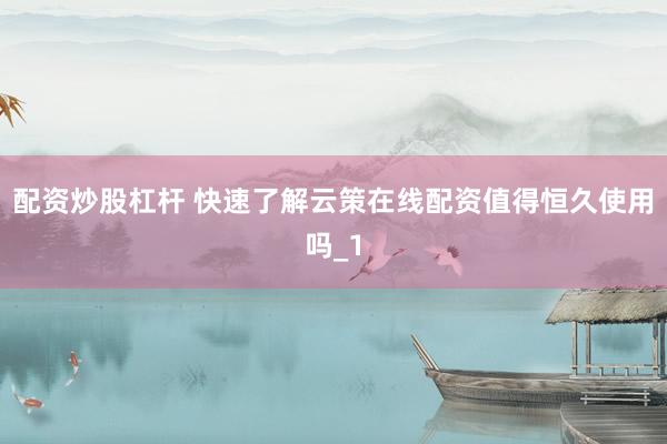 配资炒股杠杆 快速了解云策在线配资值得恒久使用吗_1