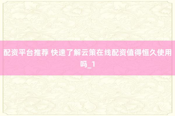 配资平台推荐 快速了解云策在线配资值得恒久使用吗_1